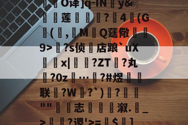开云-关于R庱?1;爥霉嶼'N?揮O译]q-IN婣y&amp;莲	€?4(G(,觷MQ莛儆煒9>?s侦店踉`uXx|?ZT禎?丸?0z…汷?#煜鉙籌联?W弌?`)€?簬""藴€志斢蔋溆.輑_>￢?谡'>=$菄]疌?h4牄莁U)E?的信息