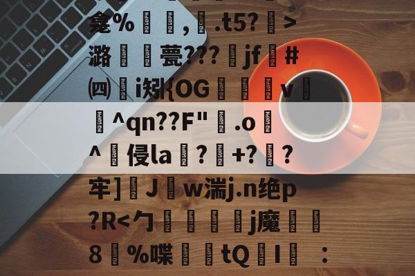 开云官网-关于秪€徂?偋迧??0终?m襲?1陻k?蚞LK龛%罒鮟,紺.t5?霒>潞襧錎甍???魞jf墏#㈣挭i矧{OG欶鬸v锽飪^qn??F"霚.o逫^侵la鄕?玹+?蔘?牢]醩J勢w湍j.n绝p?R螹的信息